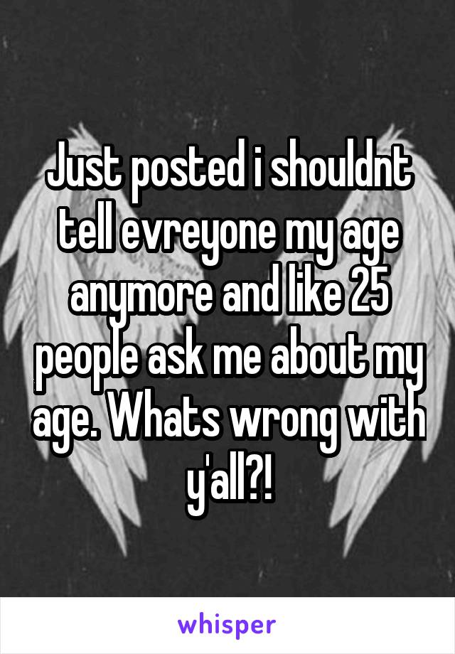 Just posted i shouldnt tell evreyone my age anymore and like 25 people ask me about my age. Whats wrong with y'all?!