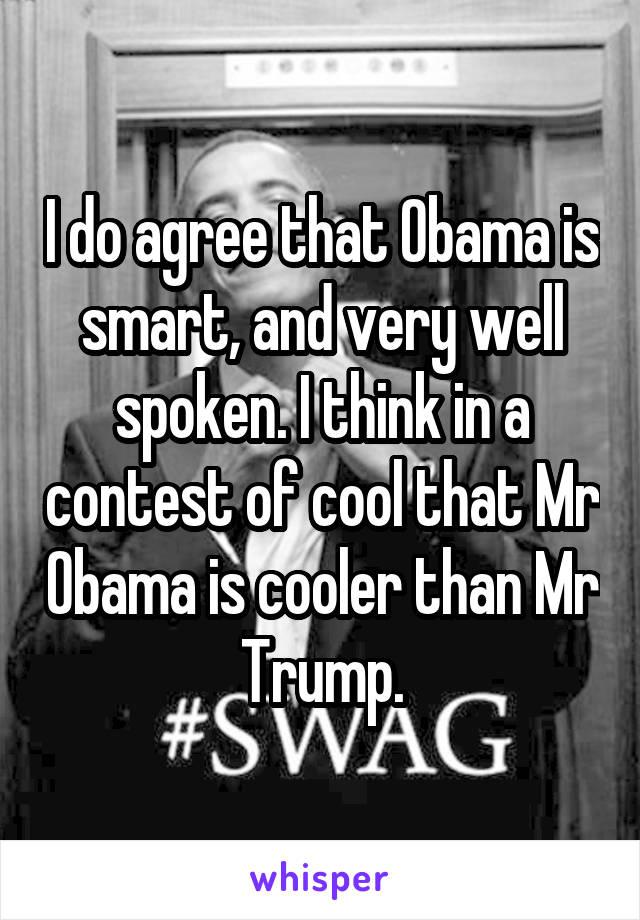 I do agree that Obama is smart, and very well spoken. I think in a contest of cool that Mr Obama is cooler than Mr Trump.