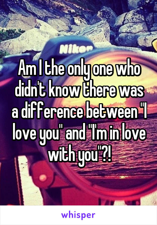 Am I the only one who didn't know there was a difference between "I love you" and "I'm in love with you"?!