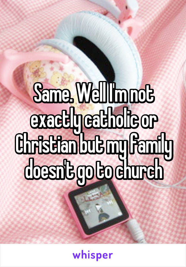 Same. Well I'm not exactly catholic or Christian but my family doesn't go to church