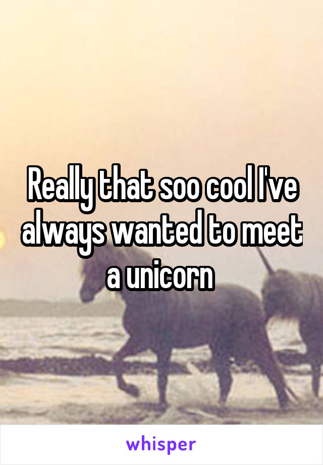 Really that soo cool I've always wanted to meet a unicorn 