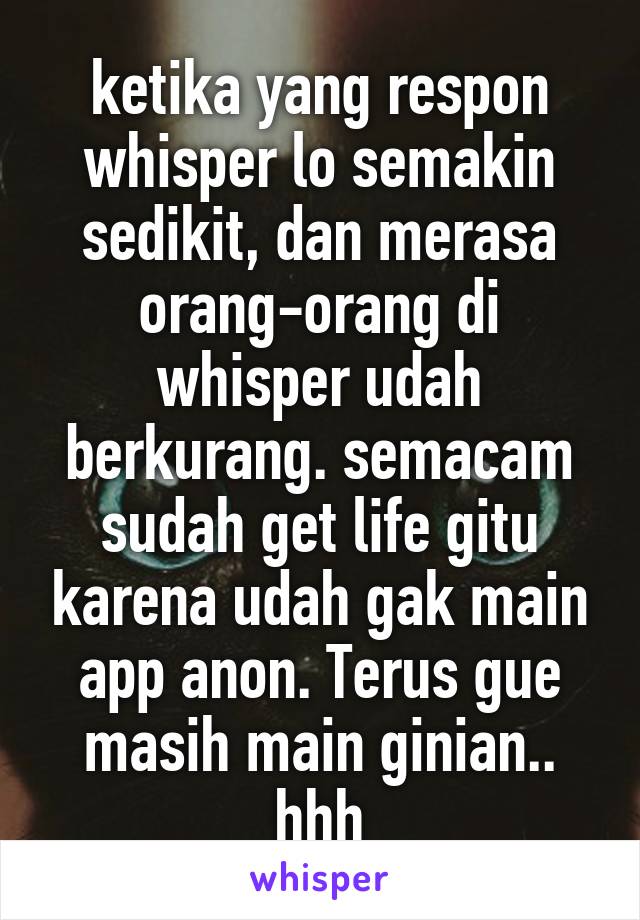 ketika yang respon whisper lo semakin sedikit, dan merasa orang-orang di whisper udah berkurang. semacam sudah get life gitu karena udah gak main app anon. Terus gue masih main ginian.. hhh