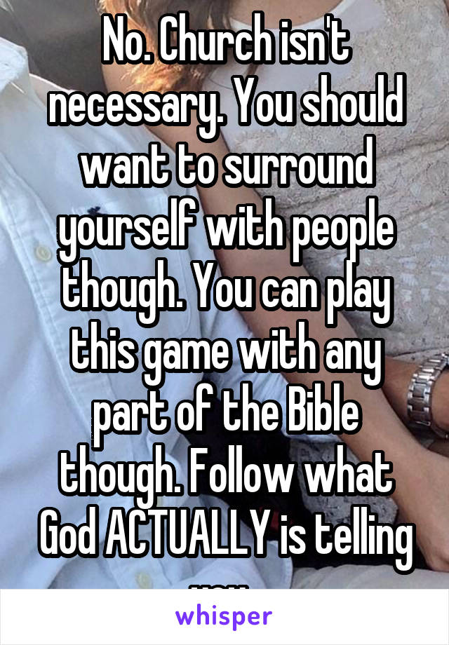 No. Church isn't necessary. You should want to surround yourself with people though. You can play this game with any part of the Bible though. Follow what God ACTUALLY is telling you. 