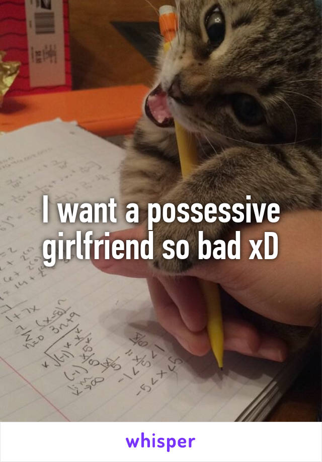 I want a possessive girlfriend so bad xD