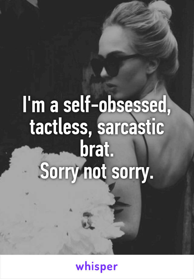 I'm a self-obsessed, tactless, sarcastic brat.
Sorry not sorry.