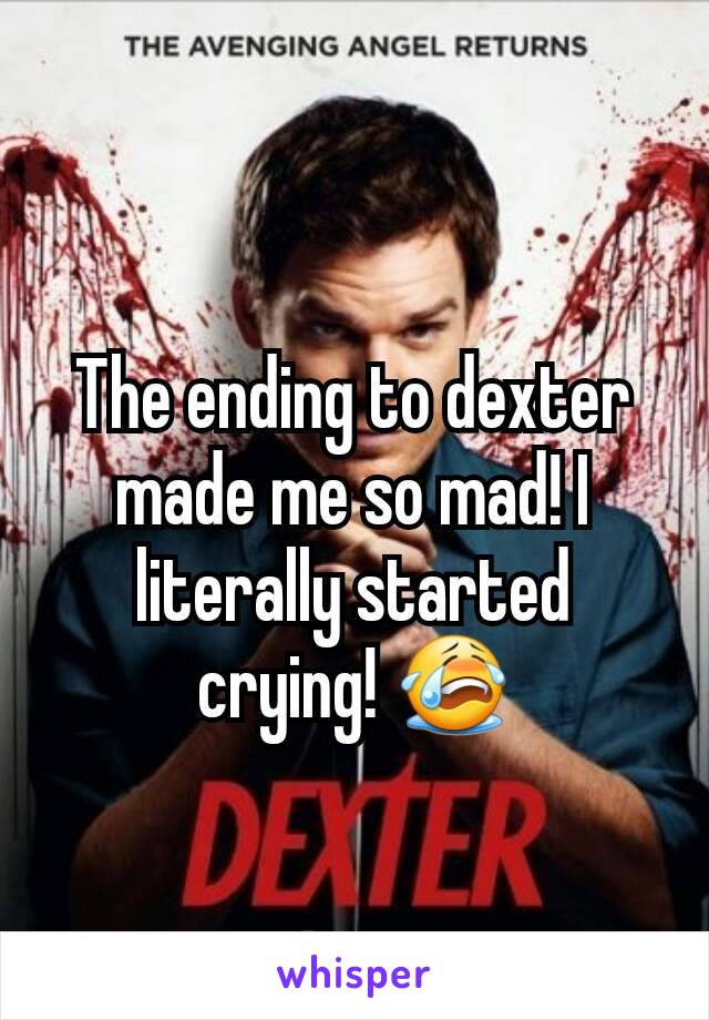 The ending to dexter made me so mad! I literally started crying! 😭