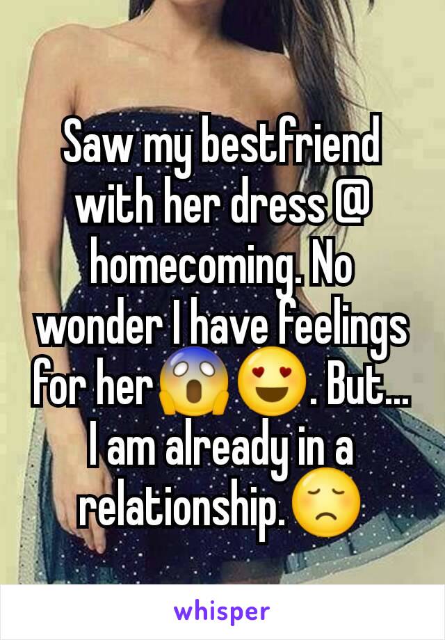 Saw my bestfriend with her dress @ homecoming. No wonder I have feelings for her😱😍. But... I am already in a relationship.😞