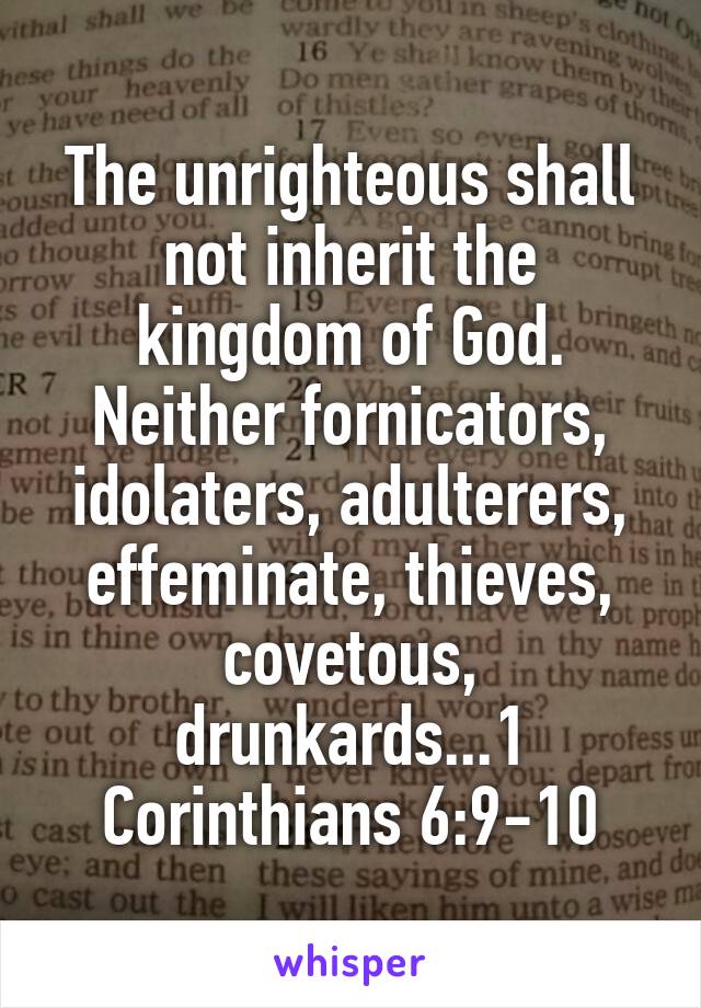 The unrighteous shall not inherit the kingdom of God. Neither fornicators, idolaters, adulterers, effeminate, thieves, covetous, drunkards...1 Corinthians 6:9-10