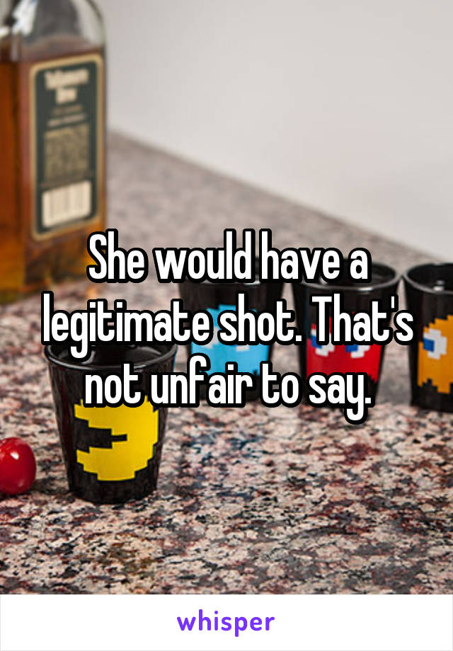 She would have a legitimate shot. That's not unfair to say.