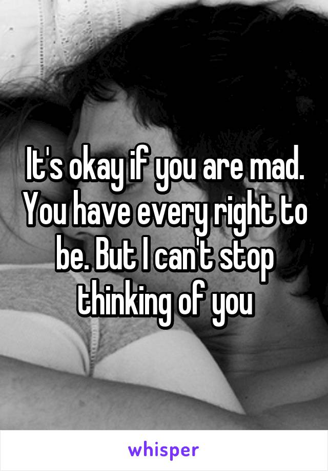 It's okay if you are mad. You have every right to be. But I can't stop thinking of you