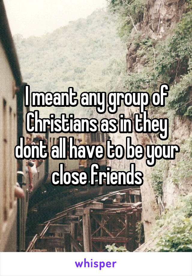 I meant any group of Christians as in they dont all have to be your close friends