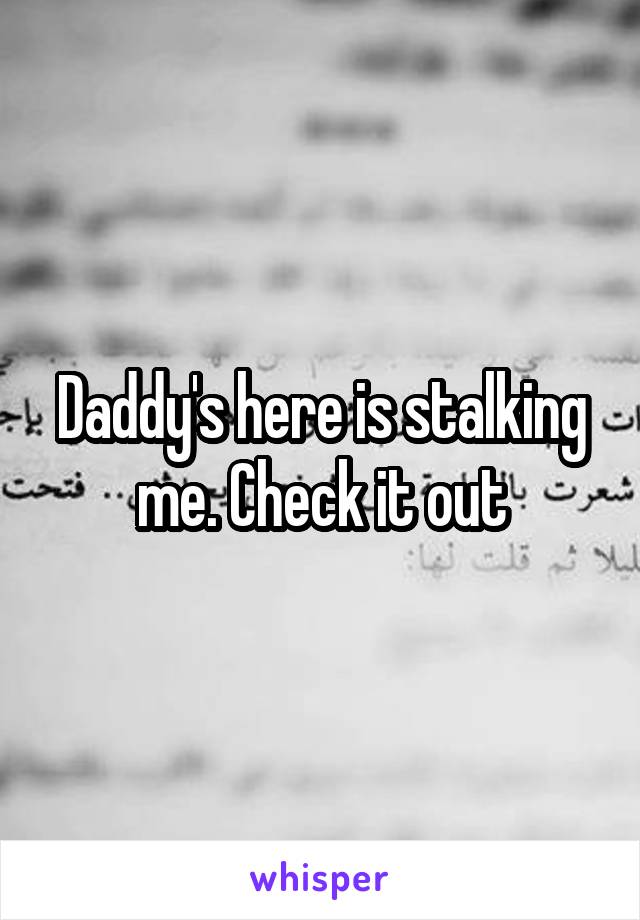 Daddy's here is stalking me. Check it out