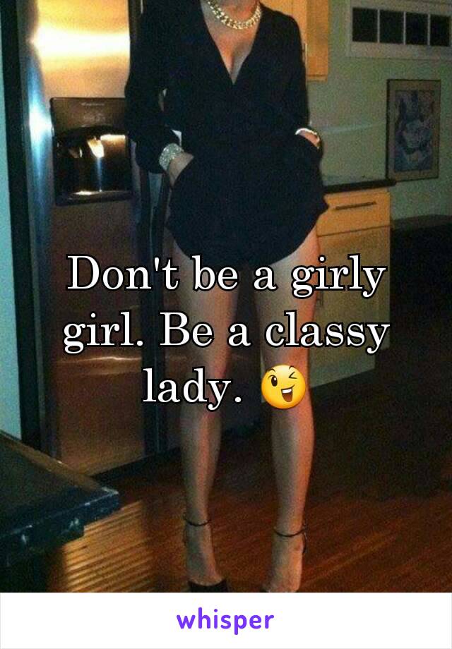 Don't be a girly girl. Be a classy lady. 😉