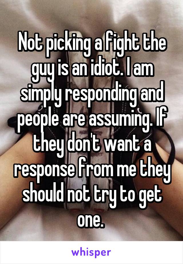 Not picking a fight the guy is an idiot. I am simply responding and people are assuming. If they don't want a response from me they should not try to get one. 