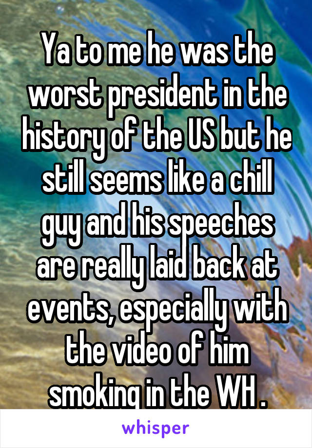 Ya to me he was the worst president in the history of the US but he still seems like a chill guy and his speeches are really laid back at events, especially with the video of him smoking in the WH .