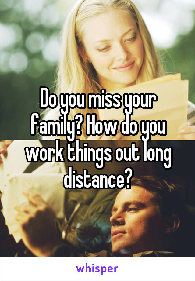 Do you miss your family? How do you work things out long distance?