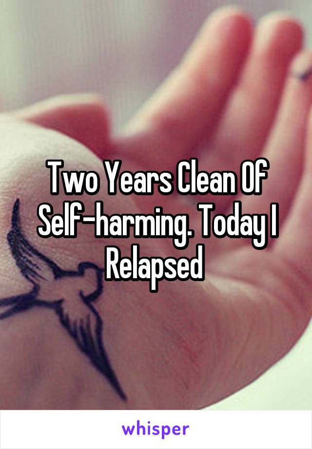 Two Years Clean Of Self-harming. Today I Relapsed 