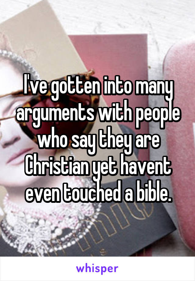 I've gotten into many arguments with people who say they are Christian yet havent even touched a bible.