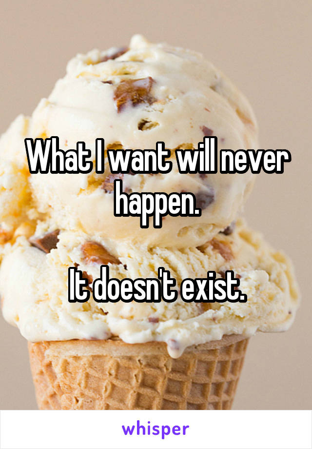 What I want will never happen.

It doesn't exist.