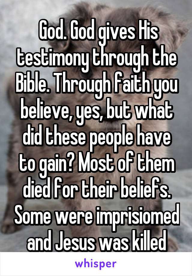  God. God gives His testimony through the Bible. Through faith you believe, yes, but what did these people have to gain? Most of them died for their beliefs. Some were imprisiomed and Jesus was killed