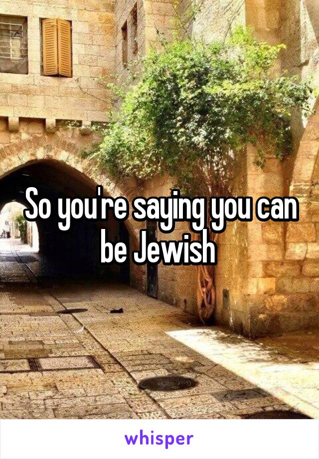 So you're saying you can be Jewish 