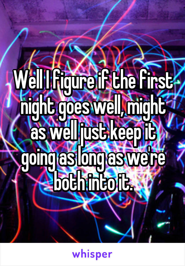 Well I figure if the first night goes well, might as well just keep it going as long as we're both into it.