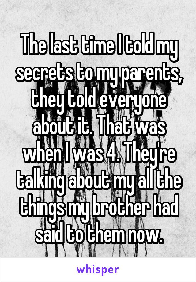 The last time I told my secrets to my parents, they told everyone about it. That was when I was 4. They're talking about my all the things my brother had said to them now.