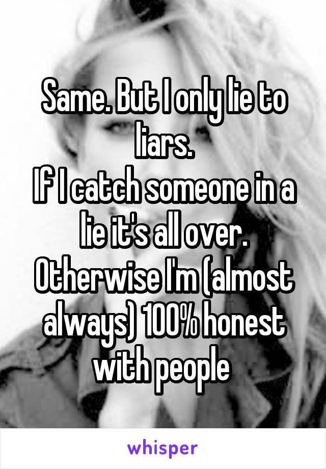 Same. But I only lie to liars.
If I catch someone in a lie it's all over. Otherwise I'm (almost always) 100% honest with people 