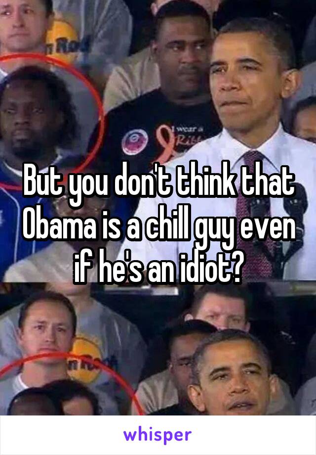 But you don't think that Obama is a chill guy even if he's an idiot?