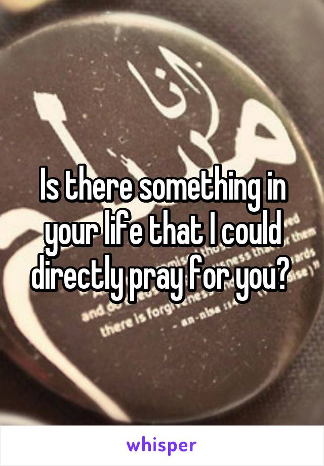 Is there something in your life that I could directly pray for you? 