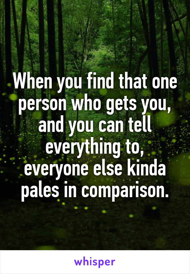 When you find that one person who gets you, and you can tell everything to, everyone else kinda pales in comparison.