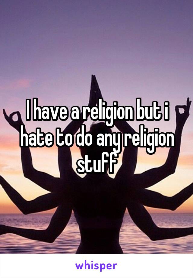 I have a religion but i hate to do any religion stuff