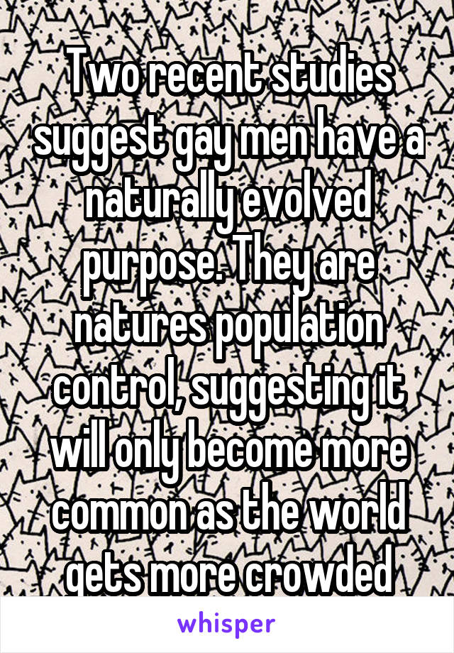 Two recent studies suggest gay men have a naturally evolved purpose. They are natures population control, suggesting it will only become more common as the world gets more crowded