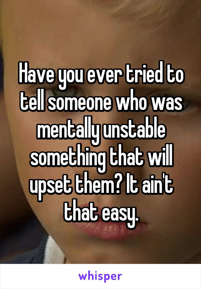 Have you ever tried to tell someone who was mentally unstable something that will upset them? It ain't that easy.