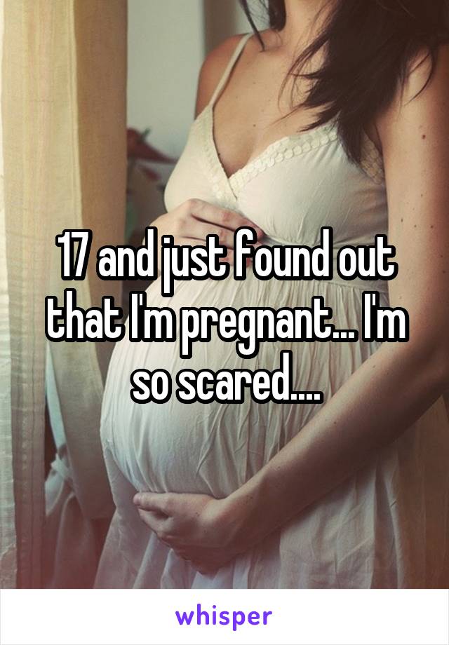 17 and just found out that I'm pregnant... I'm so scared....