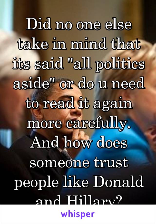 Did no one else take in mind that its said "all politics aside" or do u need to read it again more carefully. And how does someone trust people like Donald and Hillary?