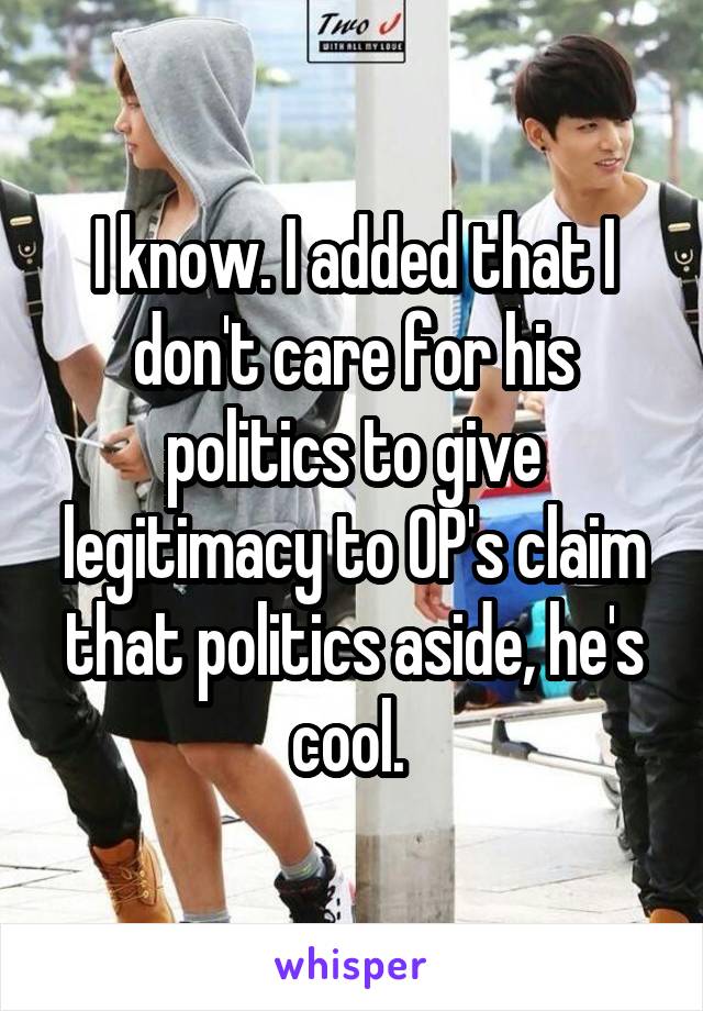 I know. I added that I don't care for his politics to give legitimacy to OP's claim that politics aside, he's cool. 