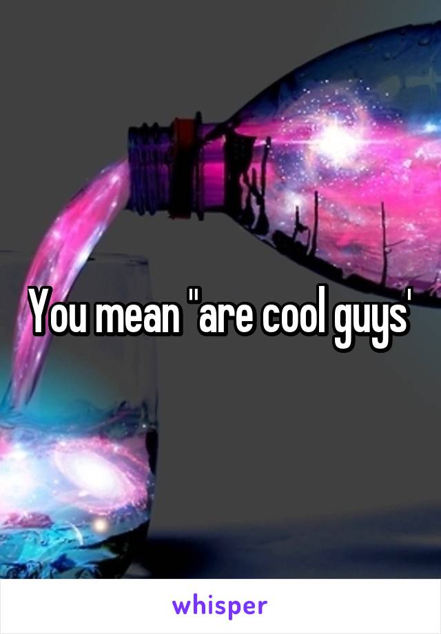 You mean "are cool guys"