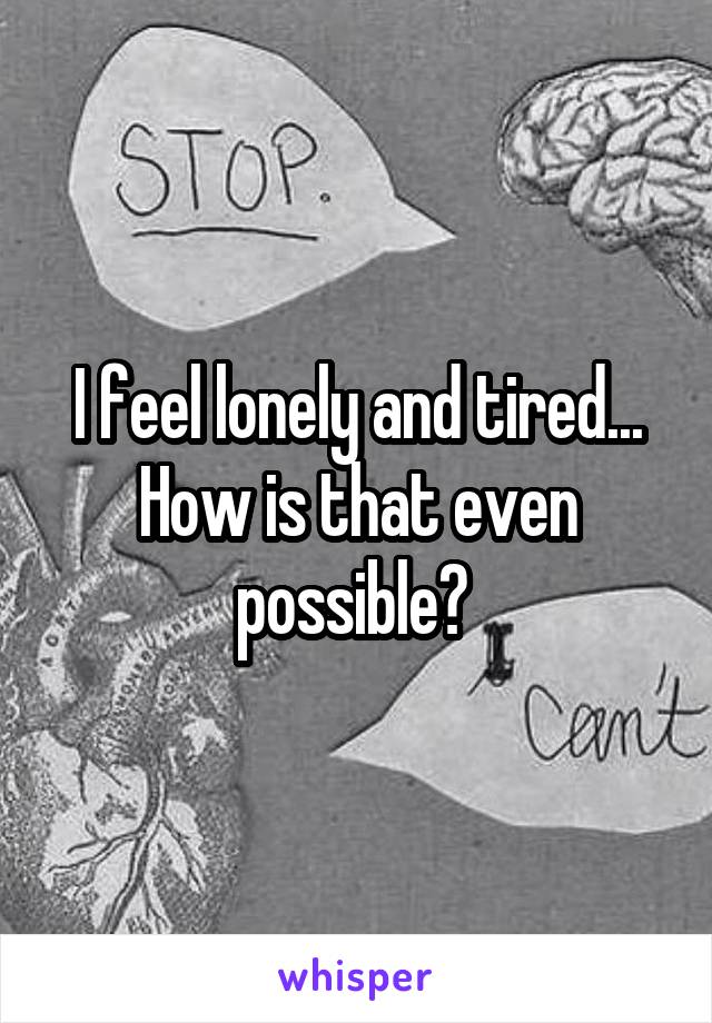 I feel lonely and tired... How is that even possible? 