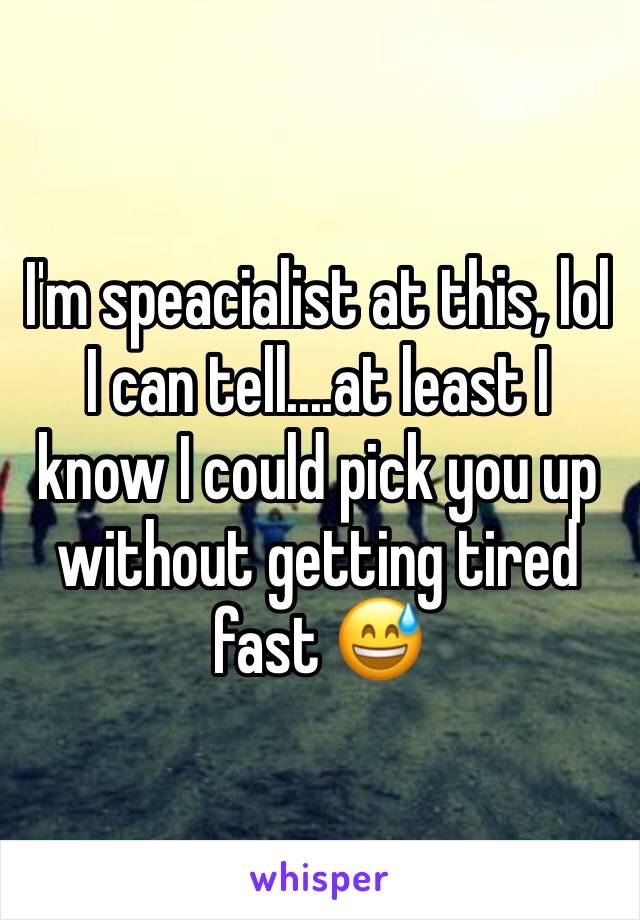 I'm speacialist at this, lol I can tell....at least I know I could pick you up without getting tired fast 😅