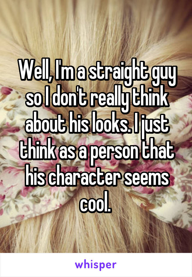 Well, I'm a straight guy so I don't really think about his looks. I just think as a person that his character seems cool. 