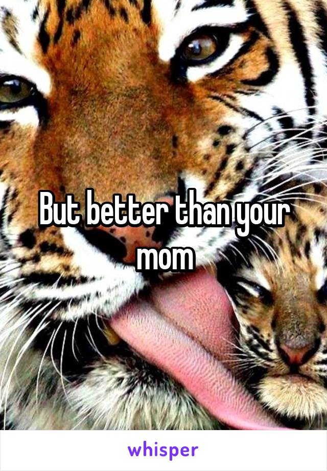 But better than your mom