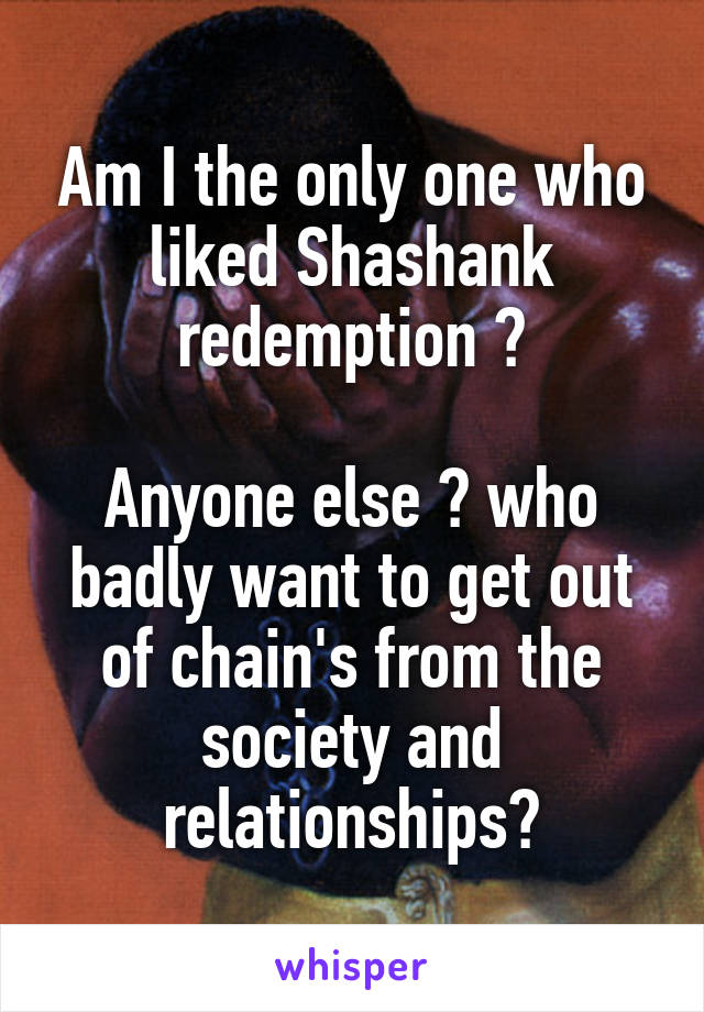 Am I the only one who liked Shashank redemption ?

Anyone else ? who badly want to get out of chain's from the society and relationships?