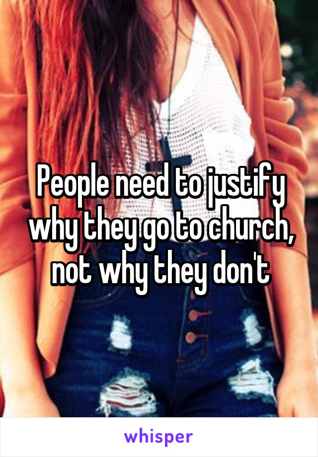 People need to justify why they go to church, not why they don't