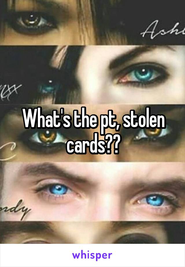 What's the pt, stolen cards??