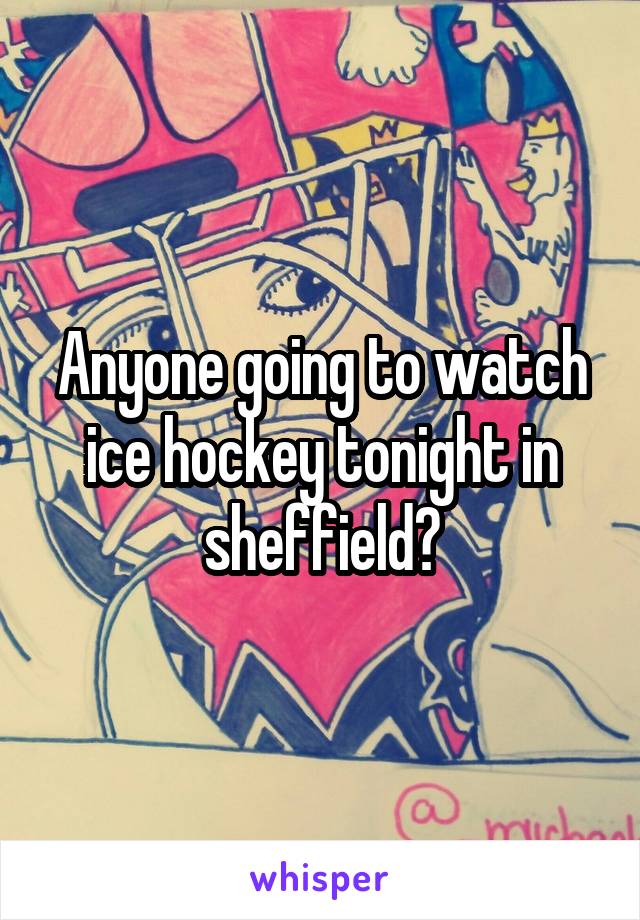 Anyone going to watch ice hockey tonight in sheffield?