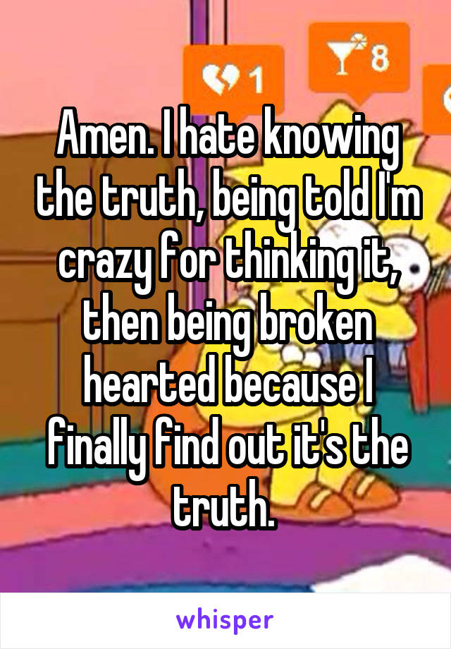 Amen. I hate knowing the truth, being told I'm crazy for thinking it, then being broken hearted because I finally find out it's the truth. 