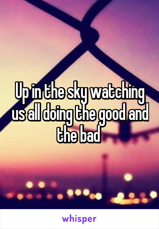 Up in the sky watching us all doing the good and the bad 