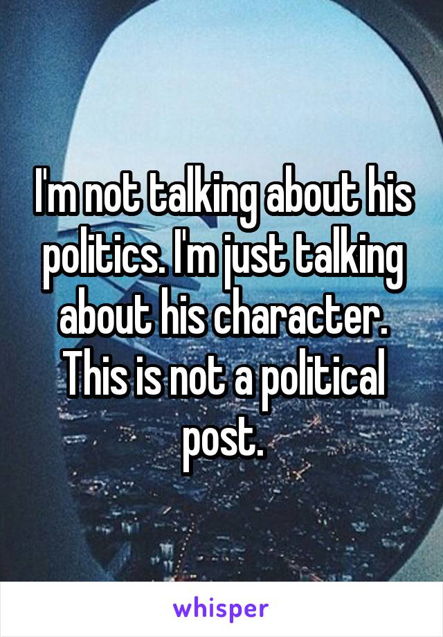 I'm not talking about his politics. I'm just talking about his character. This is not a political post.