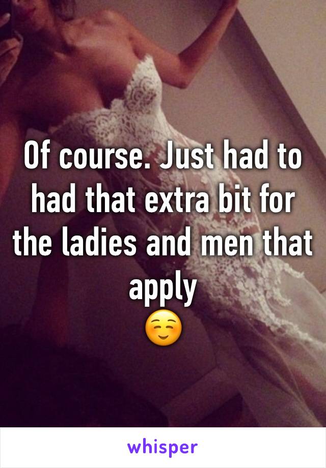 Of course. Just had to had that extra bit for the ladies and men that apply
☺️